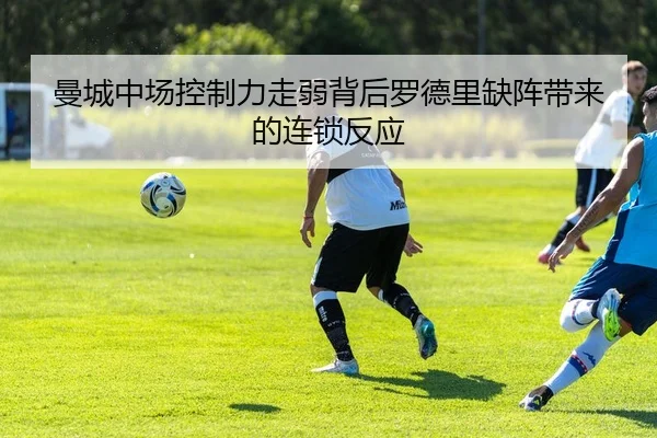 曼城中场控制力走弱背后罗德里缺阵带来的连锁反应