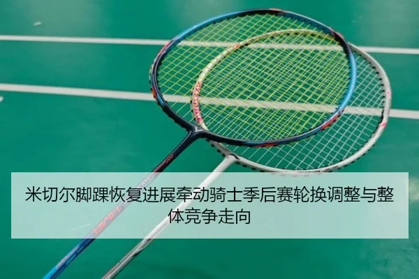 米切尔脚踝恢复进展牵动骑士季后赛轮换调整与整体竞争走向